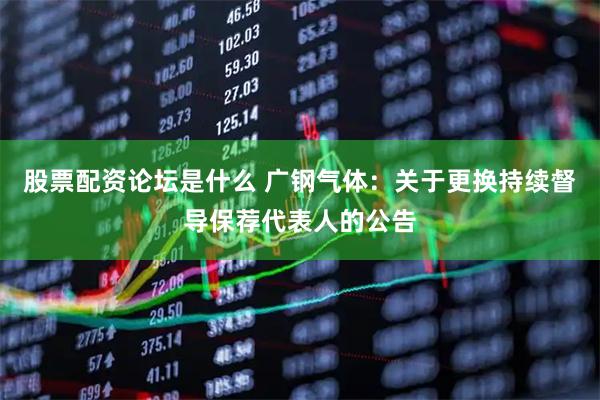 股票配资论坛是什么 广钢气体：关于更换持续督导保荐代表人的公告
