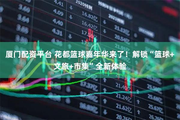 厦门配资平台 花都篮球嘉年华来了！解锁“篮球+文旅+市集”全新体验