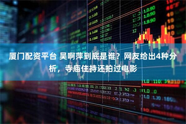 厦门配资平台 吴啊萍到底是谁？网友给出4种分析，寺庙住持还拍过电影