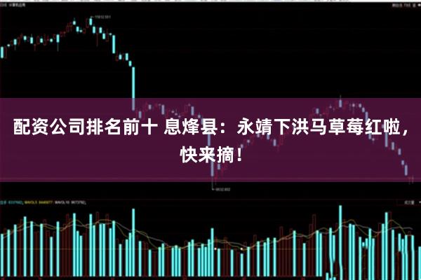 配资公司排名前十 息烽县：永靖下洪马草莓红啦，快来摘！