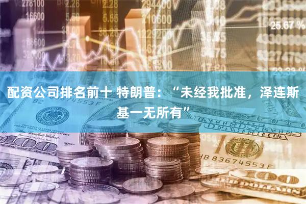 配资公司排名前十 特朗普：“未经我批准，泽连斯基一无所有”