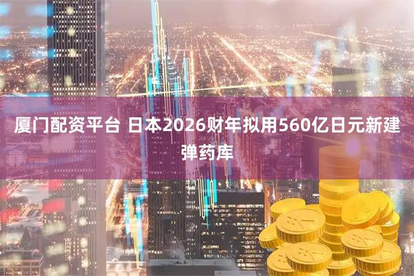 厦门配资平台 日本2026财年拟用560亿日元新建弹药库