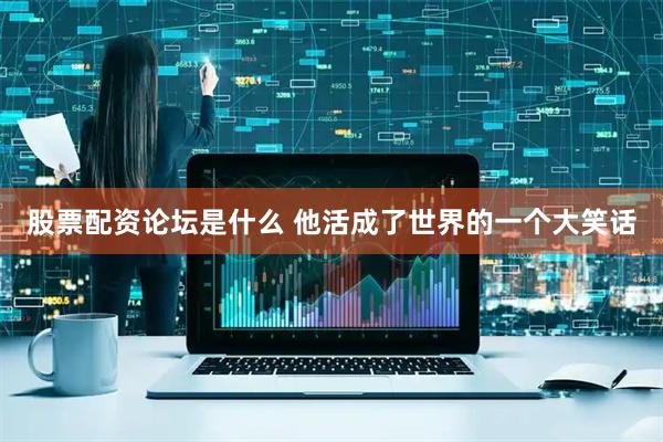 股票配资论坛是什么 他活成了世界的一个大笑话