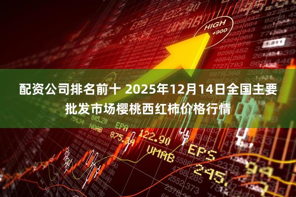 配资公司排名前十 2025年12月14日全国主要批发市场樱桃西红柿价格行情