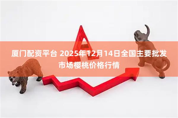 厦门配资平台 2025年12月14日全国主要批发市场樱桃价格行情