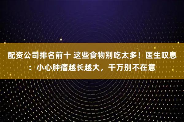 配资公司排名前十 这些食物别吃太多！医生叹息：小心肿瘤越长越大，千万别不在意
