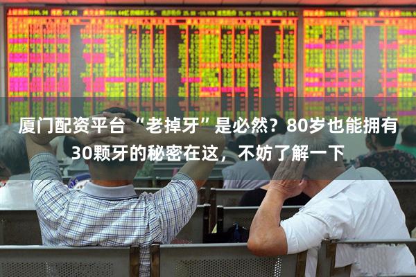 厦门配资平台 “老掉牙”是必然？80岁也能拥有30颗牙的秘密在这，不妨了解一下