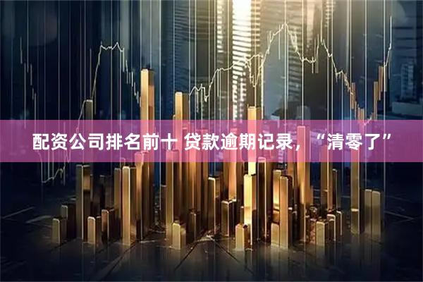 配资公司排名前十 贷款逾期记录，“清零了”