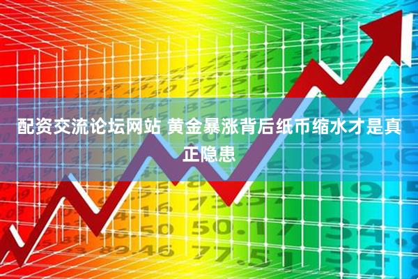 配资交流论坛网站 黄金暴涨背后纸币缩水才是真正隐患