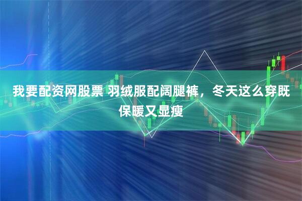 我要配资网股票 羽绒服配阔腿裤，冬天这么穿既保暖又显瘦