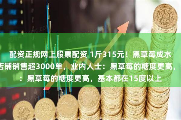 配资正规网上股票配资 1斤315元！黑草莓成水果新“刺客”！有店铺销售超3000单，业内人士：黑草莓的糖度更高，基本都在15度以上