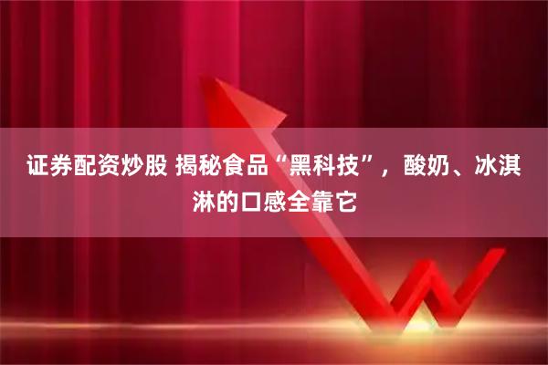 证券配资炒股 揭秘食品“黑科技”，酸奶、冰淇淋的口感全靠它