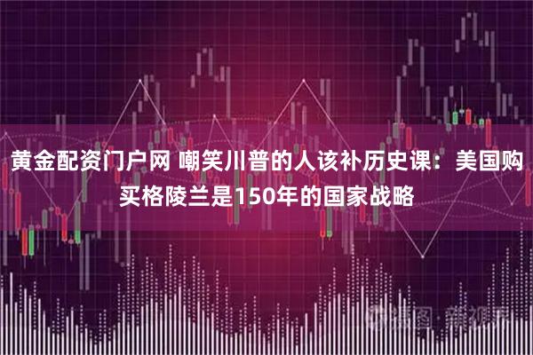 黄金配资门户网 嘲笑川普的人该补历史课：美国购买格陵兰是150年的国家战略