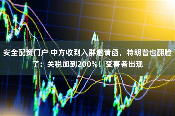 安全配资门户 中方收到入群邀请函，特朗普也翻脸了：关税加到200%！受害者出现