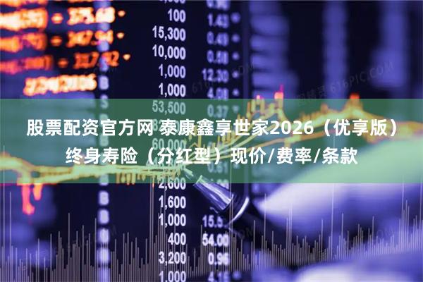 股票配资官方网 泰康鑫享世家2026（优享版）终身寿险（分红型）现价/费率/条款