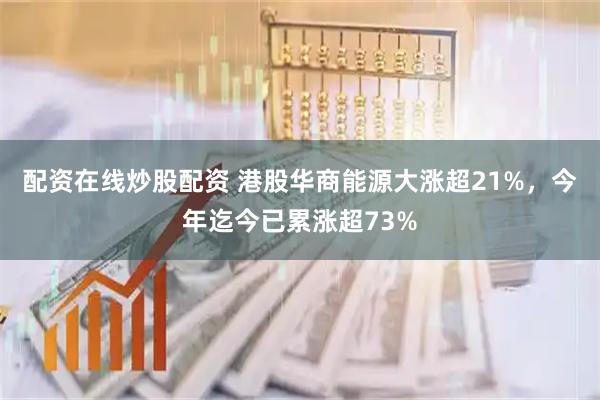 配资在线炒股配资 港股华商能源大涨超21%，今年迄今已累涨超73%