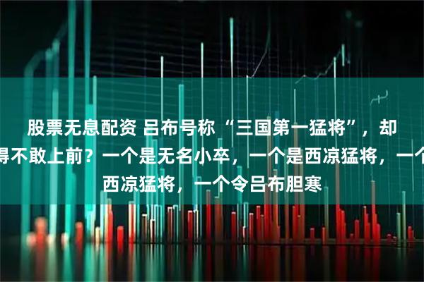 股票无息配资 吕布号称 “三国第一猛将”，却被这三人打得不敢上前？一个是无名小卒，一个是西凉猛将，一个令吕布胆寒