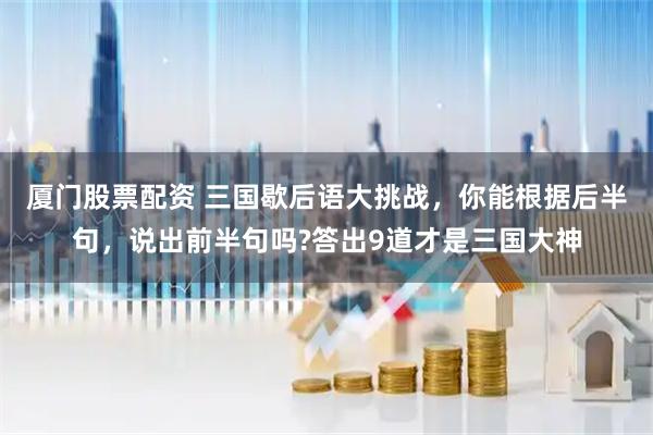厦门股票配资 三国歇后语大挑战，你能根据后半句，说出前半句吗?答出9道才是三国大神