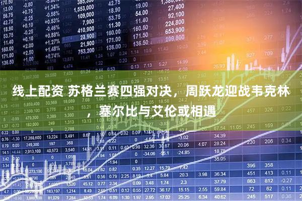 线上配资 苏格兰赛四强对决，周跃龙迎战韦克林，塞尔比与艾伦或相遇