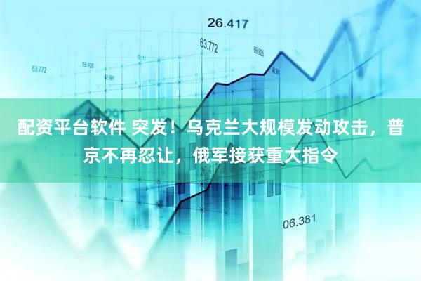 配资平台软件 突发！乌克兰大规模发动攻击，普京不再忍让，俄军接获重大指令