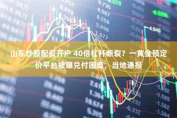 山东炒股配资开户 40倍杠杆断裂？一黄金预定价平台被曝兑付困难，当地通报