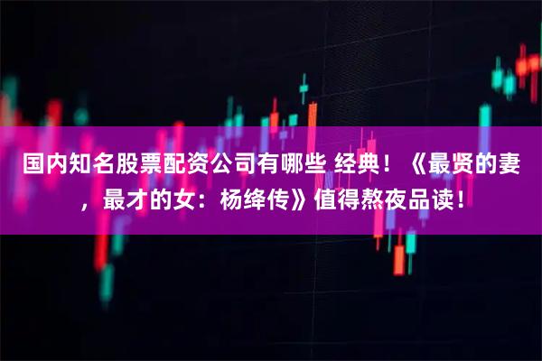 国内知名股票配资公司有哪些 经典！《最贤的妻，最才的女：杨绛传》值得熬夜品读！