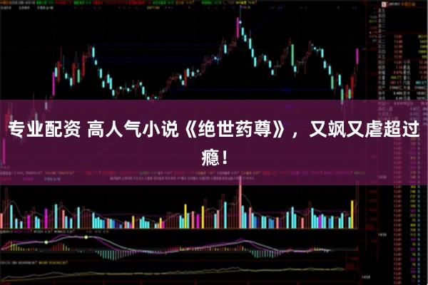 专业配资 高人气小说《绝世药尊》，又飒又虐超过瘾！