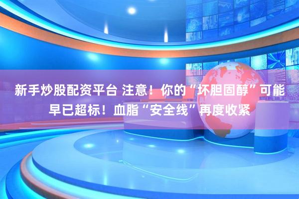 新手炒股配资平台 注意！你的“坏胆固醇”可能早已超标！血脂“安全线”再度收紧