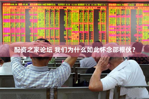 配资之家论坛 我们为什么如此怀念邵根伙？