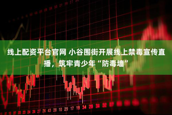 线上配资平台官网 小谷围街开展线上禁毒宣传直播，筑牢青少年“防毒墙”