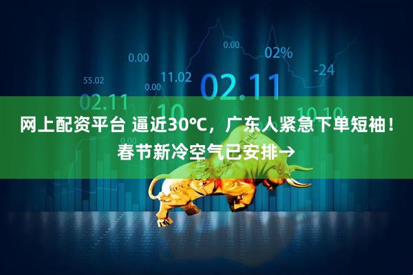 网上配资平台 逼近30℃，广东人紧急下单短袖！春节新冷空气已安排→