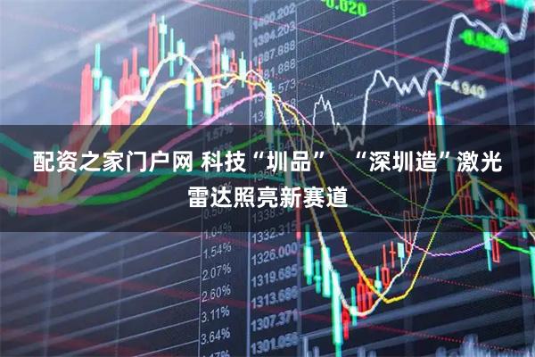 配资之家门户网 科技“圳品”   “深圳造”激光雷达照亮新赛道