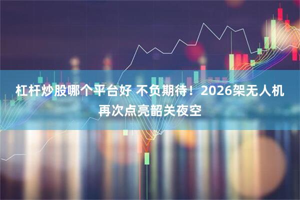 杠杆炒股哪个平台好 不负期待！2026架无人机再次点亮韶关夜空