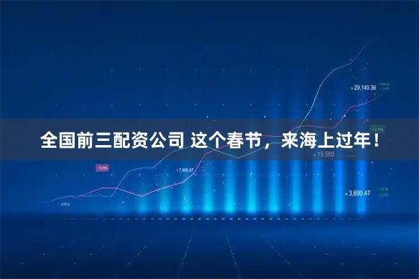 全国前三配资公司 这个春节，来海上过年！