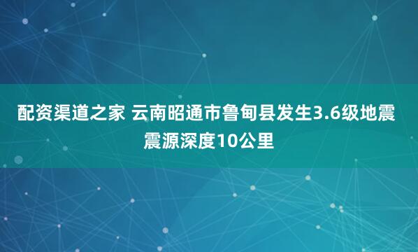 配资渠道之家 云南昭通市鲁甸县发生3.6级地震 震源深度10公里