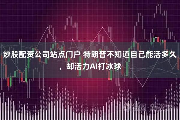 炒股配资公司站点门户 特朗普不知道自己能活多久，却活力AI打冰球