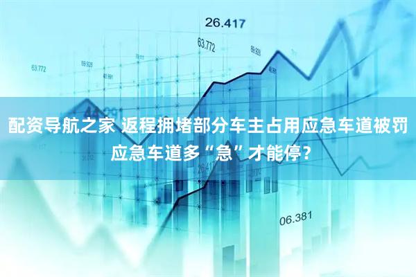 配资导航之家 返程拥堵部分车主占用应急车道被罚 应急车道多“急”才能停？