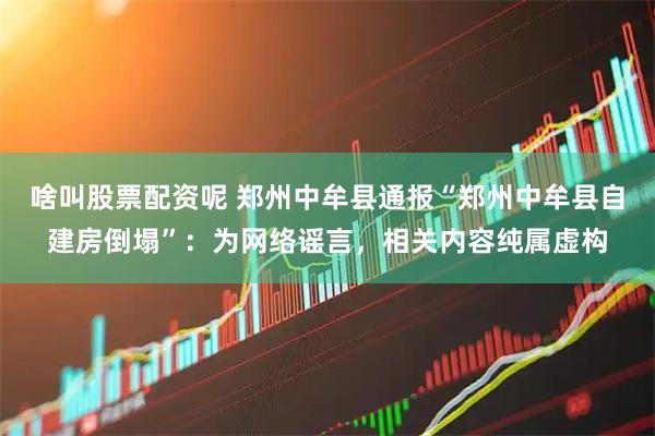 啥叫股票配资呢 郑州中牟县通报“郑州中牟县自建房倒塌”：为网络谣言，相关内容纯属虚构