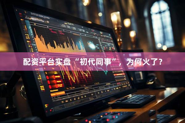 配资平台实盘 “初代同事”，为何火了？