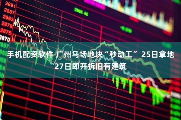 手机配资软件 广州马场地块“秒动工” 25日拿地27日即开拆旧有建筑