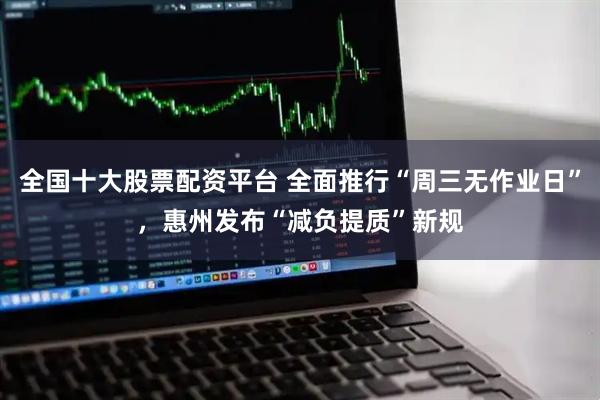 全国十大股票配资平台 全面推行“周三无作业日”，惠州发布“减负提质”新规
