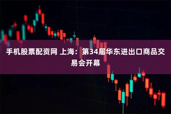 手机股票配资网 上海：第34届华东进出口商品交易会开幕