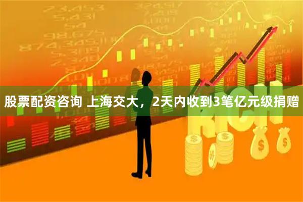 股票配资咨询 上海交大，2天内收到3笔亿元级捐赠