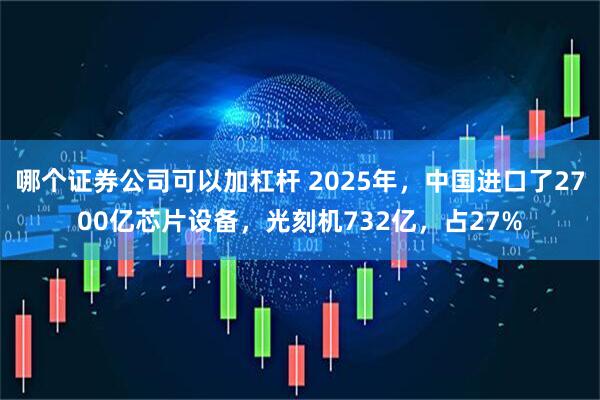 哪个证券公司可以加杠杆 2025年，中国进口了2700亿芯片设备，光刻机732亿，占27%