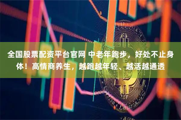 全国股票配资平台官网 中老年跑步，好处不止身体！高情商养生，越跑越年轻、越活越通透
