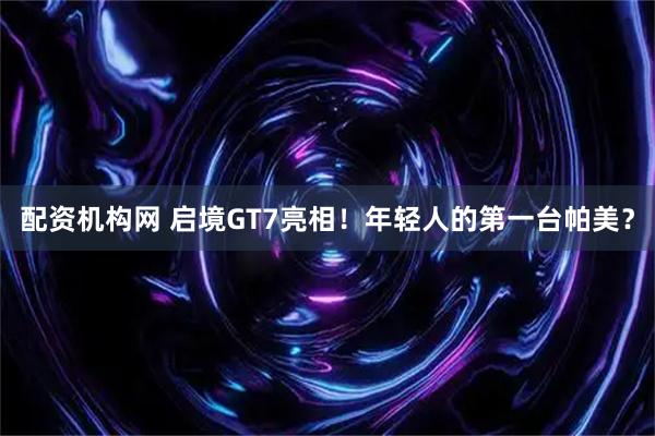 配资机构网 启境GT7亮相！年轻人的第一台帕美？