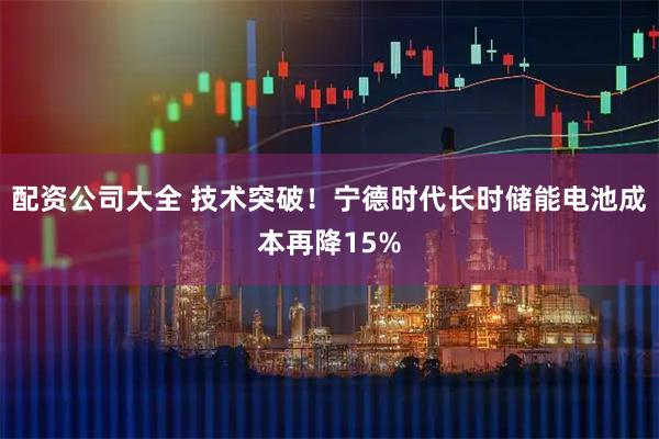 配资公司大全 技术突破！宁德时代长时储能电池成本再降15%
