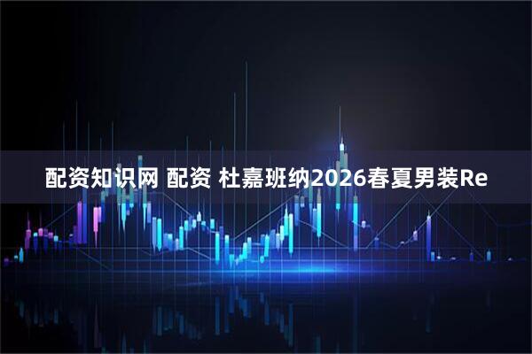 配资知识网 配资 杜嘉班纳2026春夏男装Re