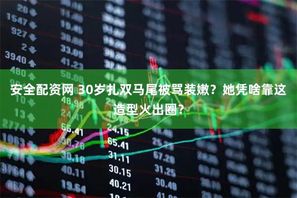 安全配资网 30岁扎双马尾被骂装嫩？她凭啥靠这造型火出圈？