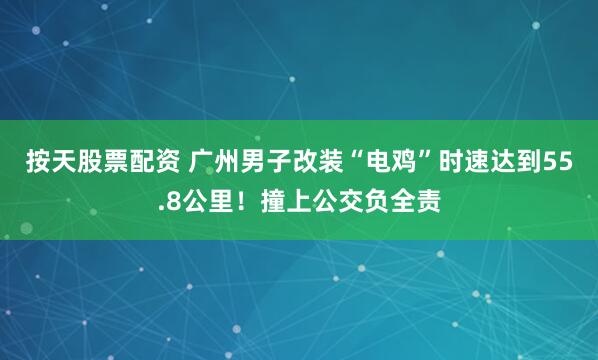 按天股票配资 广州男子改装“电鸡”时速达到55.8公里！撞上公交负全责
